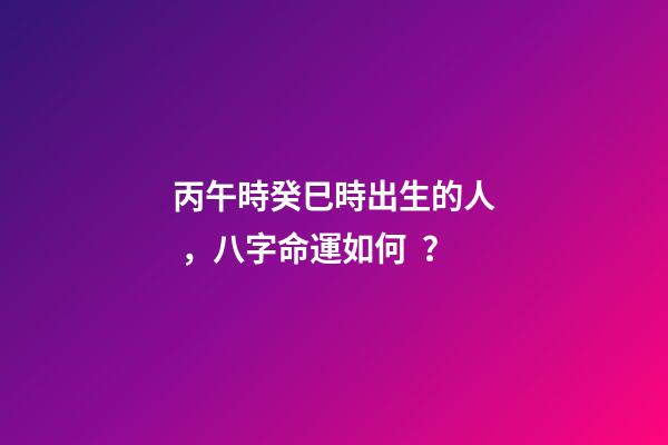 丙午時癸巳時出生的人，八字命運如何？
